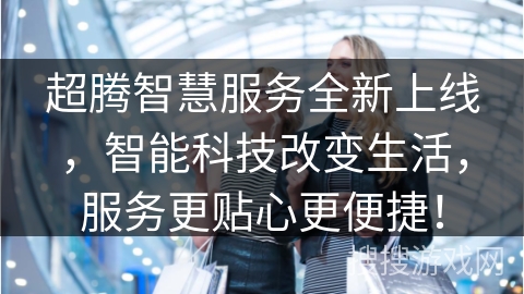 超腾智慧服务全新上线，智能科技改变生活，服务更贴心更便捷！
