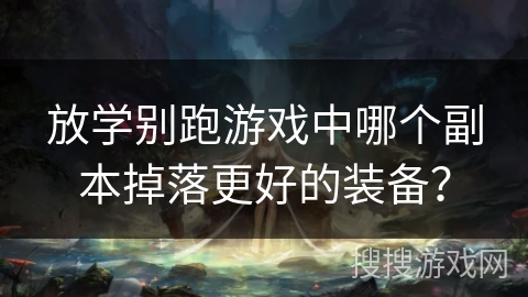 放学别跑游戏中哪个副本掉落更好的装备？