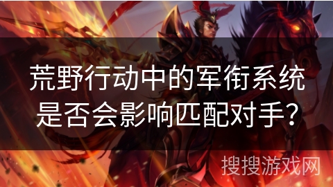 荒野行动中的军衔系统是否会影响匹配对手？