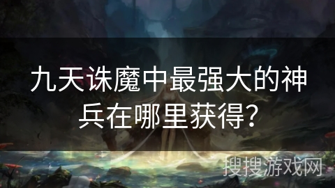九天诛魔中最强大的神兵在哪里获得？