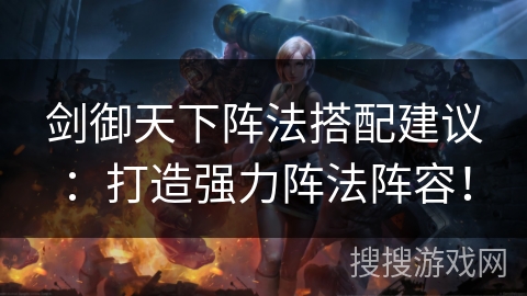 剑御天下阵法搭配建议：打造强力阵法阵容！