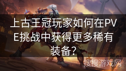 上古王冠玩家如何在PVE挑战中获得更多稀有装备？