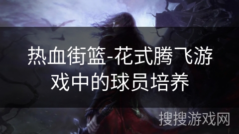 热血街篮-花式腾飞游戏中的球员培养