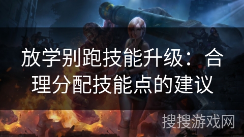 放学别跑技能升级：合理分配技能点的建议