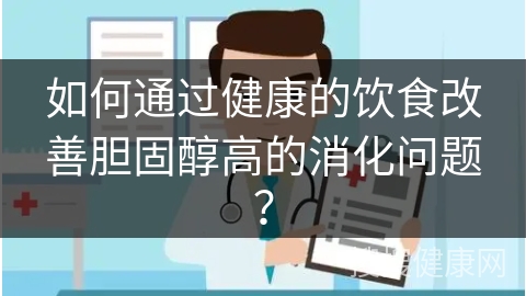 如何通过健康的饮食改善胆固醇高的消化问题？