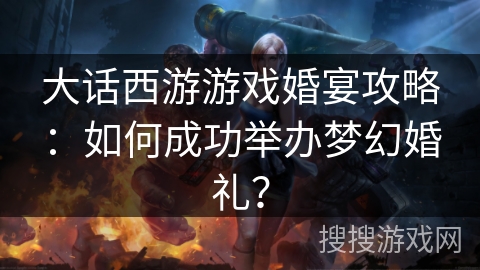 大话西游游戏婚宴攻略：如何成功举办梦幻婚礼？