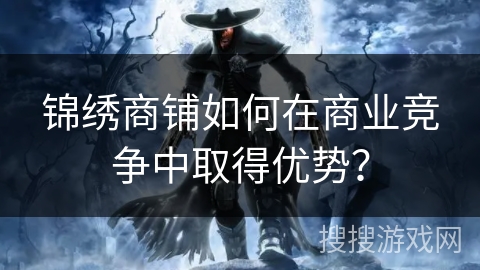 锦绣商铺如何在商业竞争中取得优势？