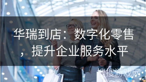 华瑞到店：数字化零售，提升企业服务水平