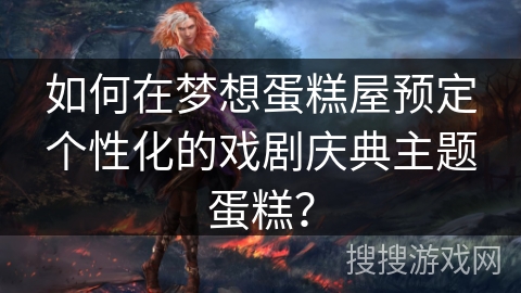 如何在梦想蛋糕屋预定个性化的戏剧庆典主题蛋糕？