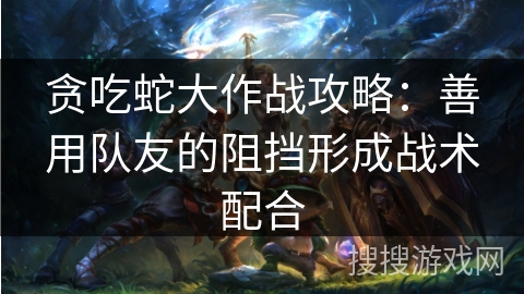 贪吃蛇大作战攻略：善用队友的阻挡形成战术配合