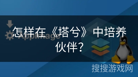 怎样在《塔兮》中培养伙伴? 怎样在《塔兮》中培养伙伴?