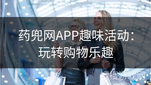 药兜网APP趣味活动：玩转购物乐趣