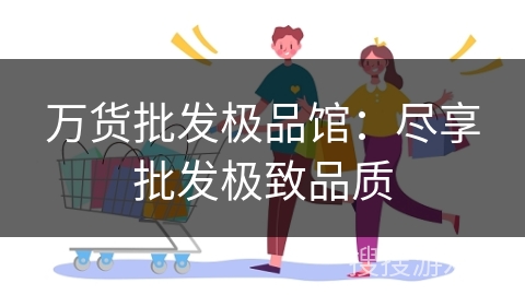 万货批发极品馆：尽享批发极致品质