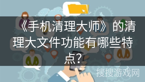 《手机清理大师》的清理大文件功能有哪些特点? 《手机清理大师》的清理大文件功能有哪些特点?