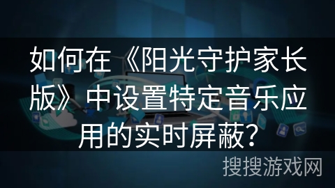 如何在《阳光守护家长版》中设置特定音乐应用的实时屏蔽？