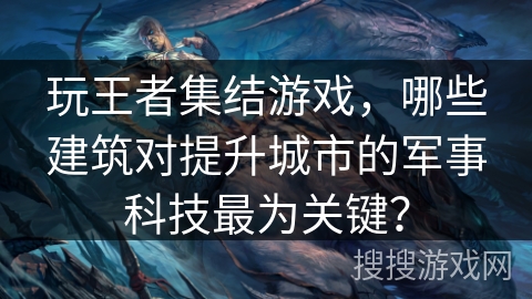 玩王者集结游戏,哪些建筑对提升城市的军事科技最为关键? 玩王者集结游戏,哪些建筑对提升城市的军事科技最为关键?