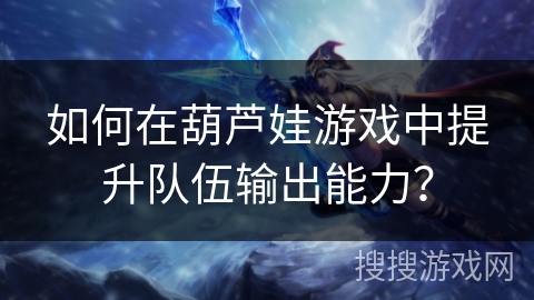如何在葫芦娃游戏中提升队伍输出能力? 如何在葫芦娃游戏中提升队伍输出能力?