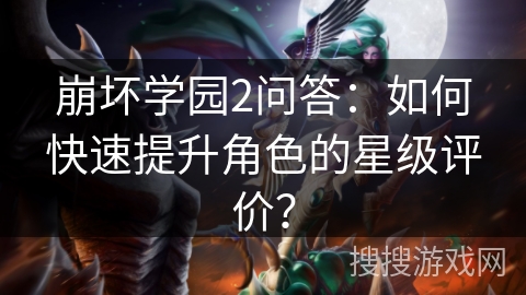 崩坏学园2问答：如何快速提升角色的星级评价？