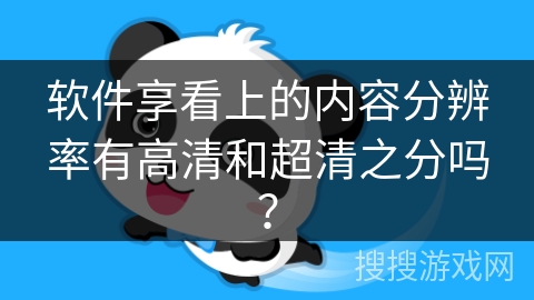 软件享看上的内容分辨率有高清和超清之分吗? 软件享看上的内容分辨率有高清和超清之分吗?