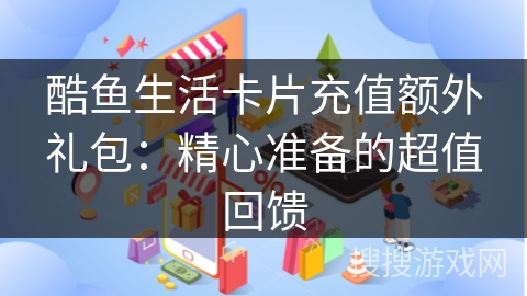 酷鱼生活卡片充值额外礼包:精心准备的超值回馈