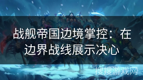 战舰帝国边境掌控：在边界战线展示决心