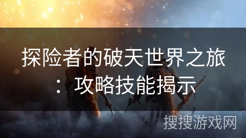 探险者的破天世界之旅:攻略技能揭示 探险者的破天世界之旅:攻略技能揭示