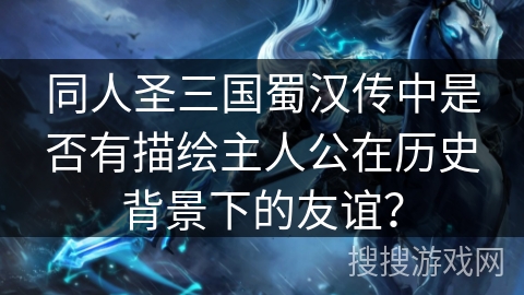 同人圣三国蜀汉传中是否有描绘主人公在历史背景下的友谊? 同人圣三国蜀汉传中是否有描绘主人公在历史背景下的友谊?