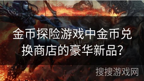 金币探险游戏中金币兑换商店的豪华新品? 金币探险游戏中金币兑换商店的豪华新品?