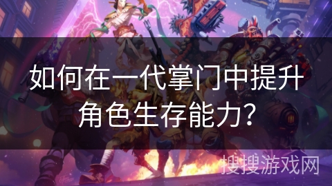 如何在一代掌门中提升角色生存能力? 如何在一代掌门中提升角色生存能力?