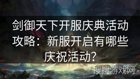 剑御天下开服庆典活动攻略:新服开启有哪些庆祝活动? 剑御天下开服庆典活动攻略:新服开启有哪些庆祝活动?