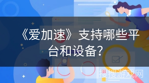 《爱加速》支持哪些平台和设备? 《爱加速》支持哪些平台和设备?