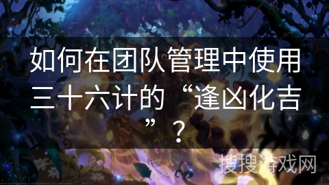 如何在团队管理中使用三十六计的“逢凶化吉”? 如何在团队管理中使用三十六计的“逢凶化吉”?