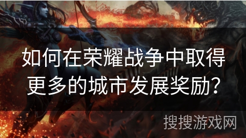 如何在荣耀战争中取得更多的城市发展奖励? 如何在荣耀战争中取得更多的城市发展奖励?
