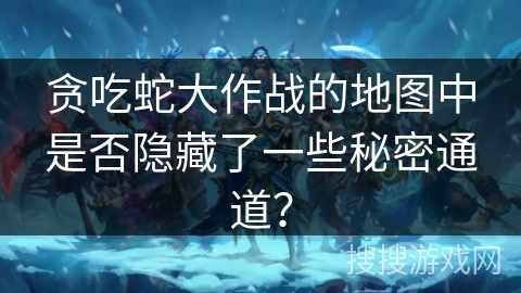 贪吃蛇大作战的地图中是否隐藏了一些秘密通道？