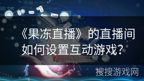 《果冻直播》的直播间如何设置互动游戏？