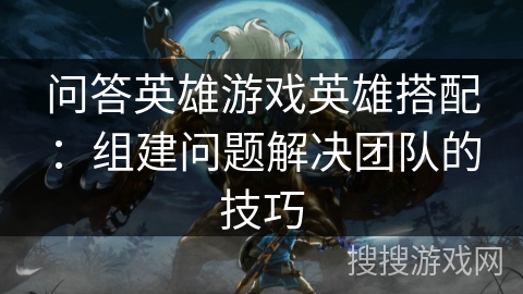问答英雄游戏英雄搭配：组建问题解决团队的技巧