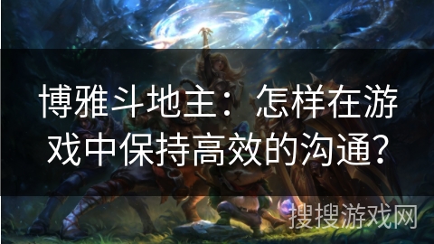博雅斗地主：怎样在游戏中保持高效的沟通？