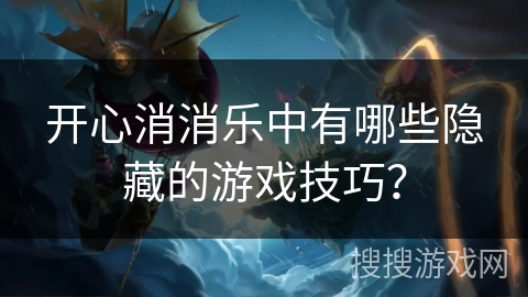 开心消消乐中有哪些隐藏的游戏技巧? 开心消消乐中有哪些隐藏的游戏技巧?