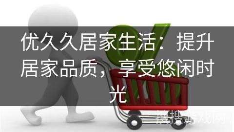 优久久居家生活：提升居家品质，享受悠闲时光