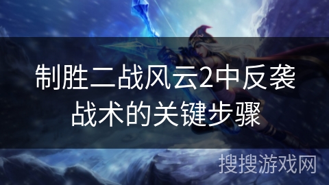 制胜二战风云2中反袭战术的关键步骤 制胜二战风云2中反袭战术的关键步骤
