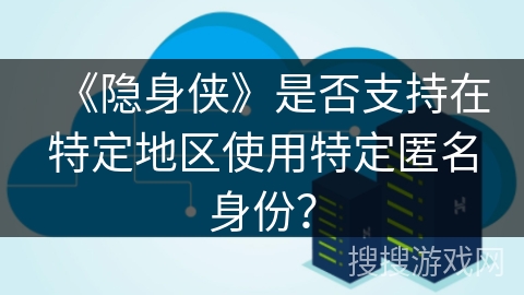 《隐身侠》是否支持在特定地区使用特定匿名身份? 《隐身侠》是否支持在特定地区使用特定匿名身份?