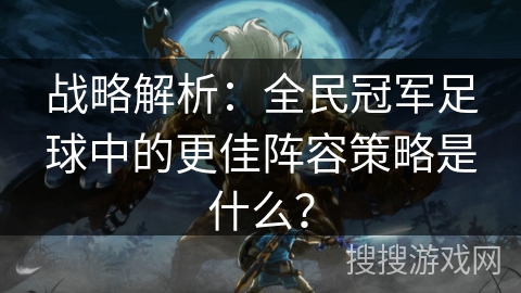战略解析:全民冠军足球中的更佳阵容策略是什么? 战略解析:全民冠军足球中的更佳阵容策略是什么?