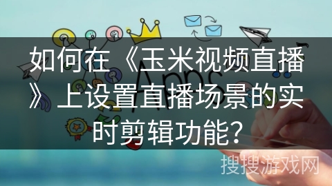 如何在《玉米视频直播》上设置直播场景的实时剪辑功能？