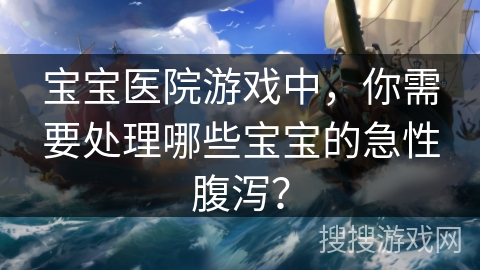 宝宝医院游戏中，你需要处理哪些宝宝的急性腹泻？