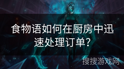食物语如何在厨房中迅速处理订单？
