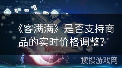 《客满满》是否支持商品的实时价格调整? 《客满满》是否支持商品的实时价格调整?