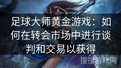 足球大师黄金游戏：如何在转会市场中进行谈判和交易以获得