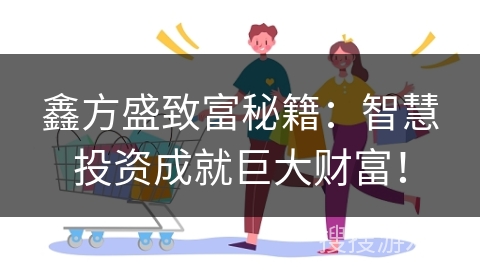 鑫方盛致富秘籍：智慧投资成就巨大财富！
