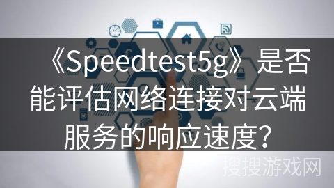 《Speedtest5g》是否能评估网络连接对云端服务的响应速度? 《Speedtest5g》是否能评估网络连接对云端服务的响应速度?