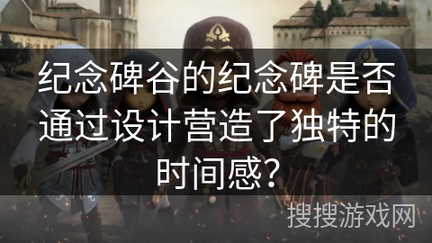 纪念碑谷的纪念碑是否通过设计营造了独特的时间感? 纪念碑谷的纪念碑是否通过设计营造了独特的时间感?
